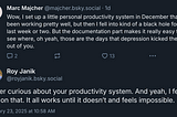 Marc Majcher on Bluesky: Wow, I set up a little personal productivity system in December that’d been working pretty well, but then I fell into kind of a black hole for the last week or two. But the documentation part makes it really easy to see where, oh yeah, those are the days that depression kicked the shit out of you. Roy Janik: Super curious about your productivity system. And yeah, I feel you on that. It all works until it doesn’t and feels impossible.