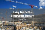 Shafqat Dad Lists Hiring Tips for the Construction Industry