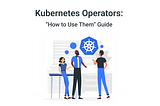 Kubernetes Operators: How to Use Them