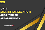 Top 10 Scientific Research Topics for High School Students