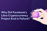 Why Did Facebook’s Libra Cryptocurrency Project End in Failure?