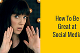 How To Be Great At Social Media