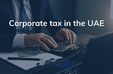 Everything You Need to Know About Corporate Tax in UAE