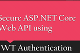 Securing ASP.NET Core Web API with JWT Authentication