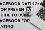 Facebook Dating: A Comprehensive guide to using Facebook for Dating