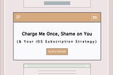Charge Me Once, Shame On You (and Your iOS Subscription Strategy)