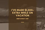 I’ve Made $1,500+ Extra While on Vacation. Here’s What I Did