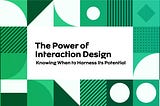 The Power of Interaction Design: Knowing When to Harness Its Potential