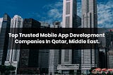 12 Top Mobile App Development Companies In Qatar, Middle East.