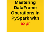 Mastering DataFrame Operations in PySpark with expr