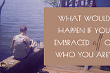 What would happen if you embraced all of who you are?
