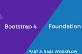 Part 3: Bootstrap 4 vs Foundation 6.4 — Sass Workflow