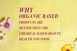 WHY ORGANIC BASED PRODUCTS ARE BETTER THAN THE CHEMICAL BASED-BEAUTY, HEALTH AND FOOD