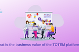 What is the business value of the TOTEM platform?