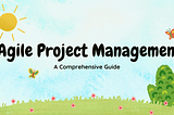 Agile Project Management: A Comprehensive Guide