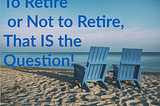To Retire or Not to Retire, That IS the Question….