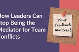 How Leaders Can Stop Being the Mediator for Team Conflicts