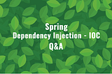 Spring — Dependecy Injection and IOC Q&A