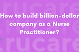 How to build billion dollar company as a Nurse Practitioner