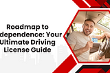 Roadmap to Independence: Your Ultimate Driving License Guide