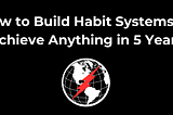 How to Build Habit Systems to Achieve Anything in 5 Years