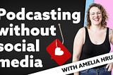 Podcasting without social media with Amelia Hruby