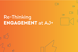 Re-Thinking Engagement at AJ+
