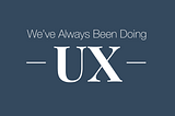 We’ve Always Been Doing UX