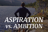 Aspiration, Meaning, & The Traps of Ambition