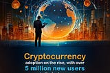 Cryptocurrency adoption is on the rise, with over 
5 Million new users in the last year
