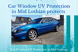 How Car Window UV Protection in Mid Lothian protects your car and you