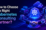 How to Choose the Right Kubernetes Consulting Partner?