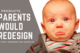 5 Products Parents Would Redesign (if only someone asked us)