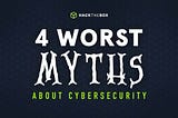 4 Worst Myths about Cybersecurity