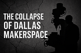 DALLAS MAKERSPACE: A CASE STUDY IN CULTURAL COLLAPSE