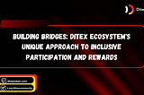 BUILDING BRIDGES: DITEX ECOSYSTEM’S UNIQUE APPROACH TO INCLUSIVE PARTICIPATION AND REWARDS