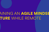 Retaining an agile mindset and culture while remote.