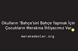 Merak Edenler | Okulların ‘Bahçe’sini Bahçe Yapmak İçin Çocukların Merakına İhtiyacımız Var