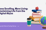 Less Scrolling, More Living: Reclaiming Life from the Digital Abyss