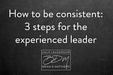 How to be Consistent: 3 Steps Leaders Can Immediately Apply