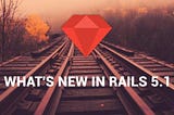 What’s new in Rails 5.1?