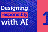 Introducing ‘Designing responsibly with AI’