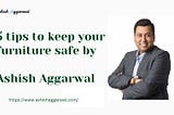 5 Tips to Keep Your Furniture Safe by Ashish Aggarwal