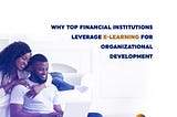 WHY TOP FINANCIAL INSTITUTIONS LEVERAGE E-LEARNING FOR ORGANIZATIONAL DEVELOPMENT