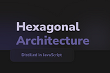 Hexagonal Architecture Distilled in JavaScript — Ultimate Guide