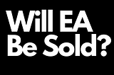 WILL ELECTRONIC ARTS (EA) BE ACQUIRED?