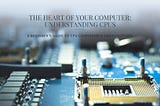 Understanding the Central Processing Unit (CPU)