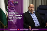 Israel puts Gaza ceasefire ball in Hamas’ court.