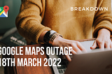 Break Down : Google Maps Outage(18th March 2022)