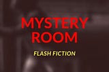 Mystery Room — Flash Fiction